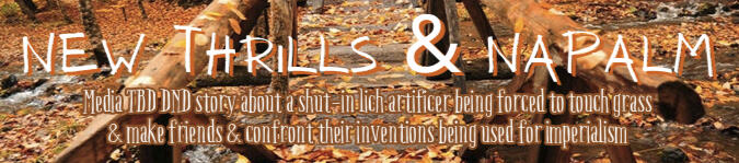 New Thrills & Napalm: Media TBD DnD story about a shut-in lich artificer being forced to touch grass & make friends & confront their inventions being used for imperialism