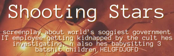 "Shooting Stars" Shooting Stars: musical about world's soggiest government IT employee getting kidnapped by the cult hes investigating. n also hes babysitting 3 batshit children HELGFDJGFD